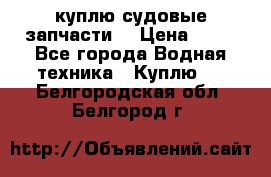 куплю судовые запчасти. › Цена ­ 13 - Все города Водная техника » Куплю   . Белгородская обл.,Белгород г.